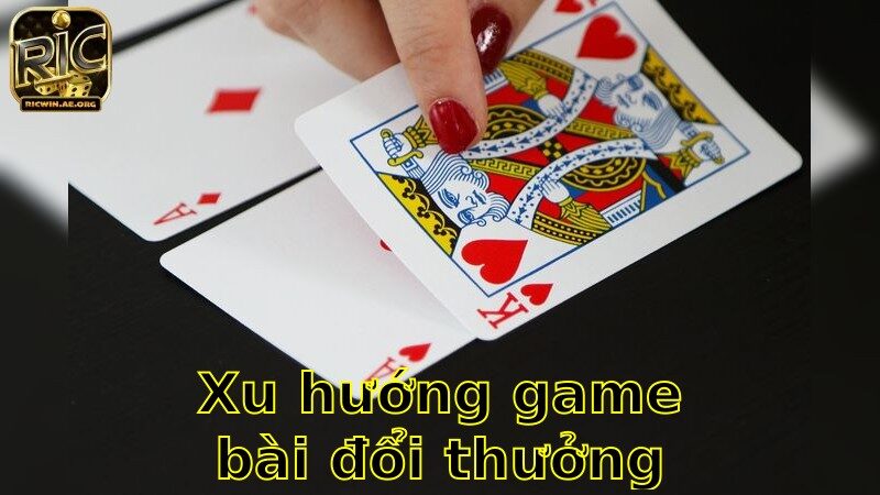 Xu Hướng Game Bài Đổi Thưởng Hiện Nay – Bắt Kịp Ngay